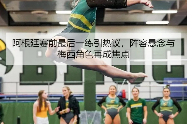阿根廷赛前最后一练引热议，阵容悬念与梅西角色再成焦点