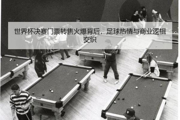 世界杯决赛门票转售火爆背后，足球热情与商业逻辑交织