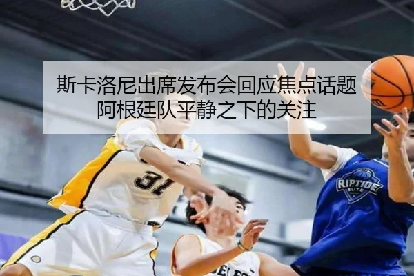 斯卡洛尼出席发布会回应焦点话题 阿根廷队平静之下的关注